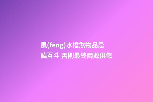 風(fēng)水擋煞物品忌諱互斗 否則最終兩敗俱傷